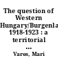 The question of Western Hungary/Burgenland, 1918-1923 : a territorial question in the context of national and international policy